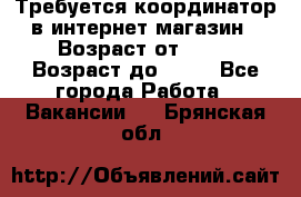 Требуется координатор в интернет-магазин › Возраст от ­ 20 › Возраст до ­ 40 - Все города Работа » Вакансии   . Брянская обл.